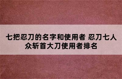 七把忍刀的名字和使用者 忍刀七人众斩首大刀使用者排名